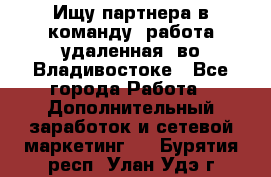 Ищу партнера в команду (работа удаленная) во Владивостоке - Все города Работа » Дополнительный заработок и сетевой маркетинг   . Бурятия респ.,Улан-Удэ г.